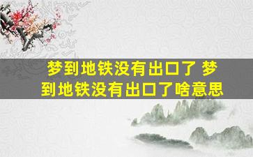 梦到地铁没有出口了 梦到地铁没有出口了啥意思